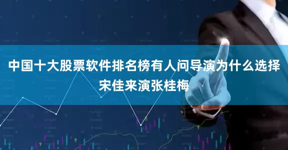 中国十大股票软件排名榜有人问导演为什么选择宋佳来演张桂梅