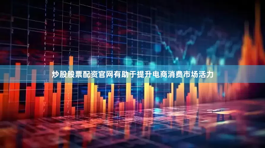 炒股股票配资官网有助于提升电商消费市场活力