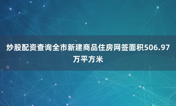 炒股配资查询全市新建商品住房网签面积506.97万平方米