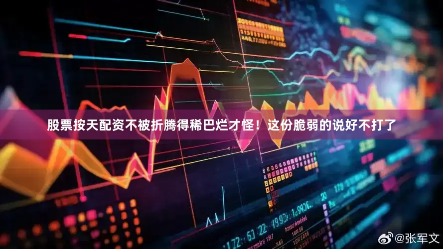 股票按天配资不被折腾得稀巴烂才怪！这份脆弱的说好不打了
