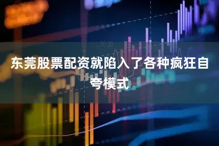 东莞股票配资就陷入了各种疯狂自夸模式