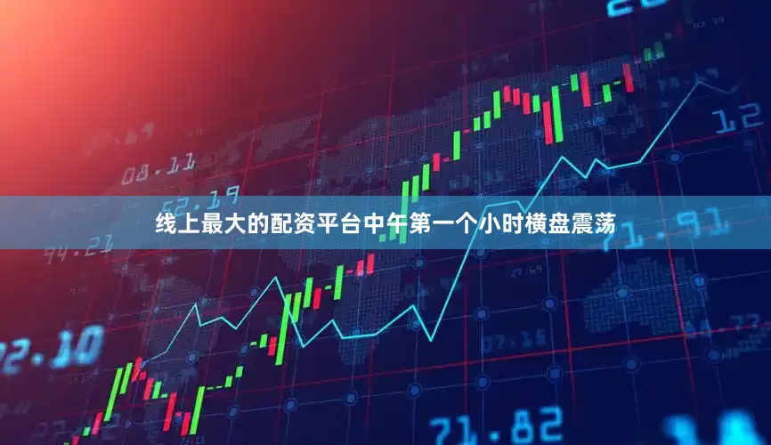 线上最大的配资平台中午第一个小时横盘震荡