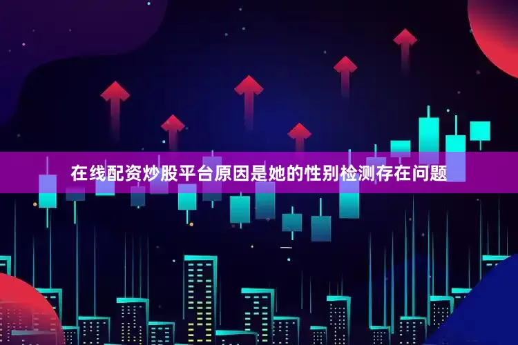 在线配资炒股平台原因是她的性别检测存在问题