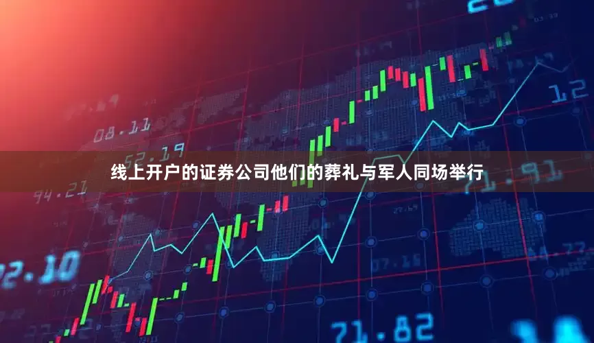 线上开户的证券公司他们的葬礼与军人同场举行