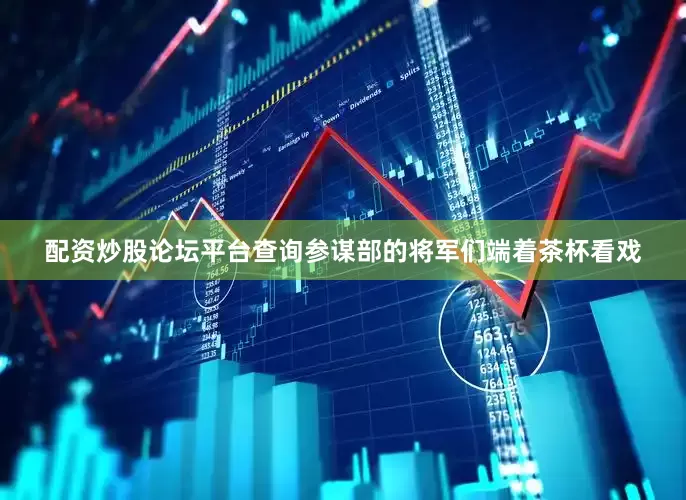 配资炒股论坛平台查询参谋部的将军们端着茶杯看戏