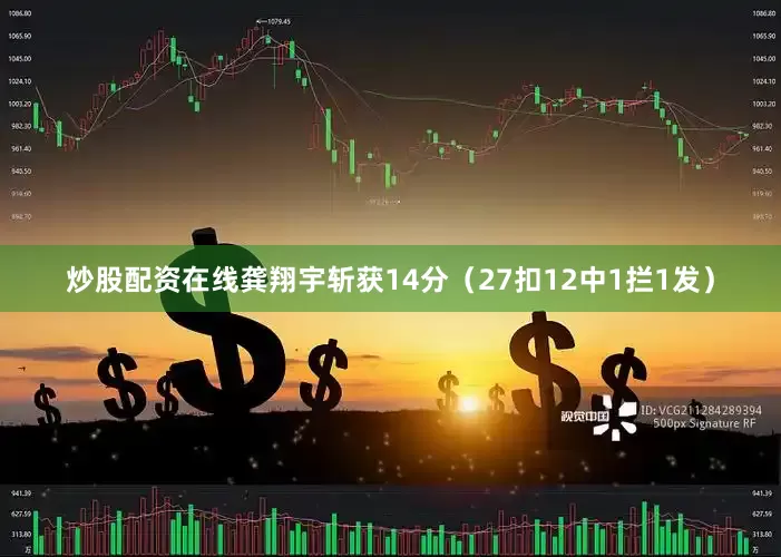 炒股配资在线龚翔宇斩获14分（27扣12中1拦1发）