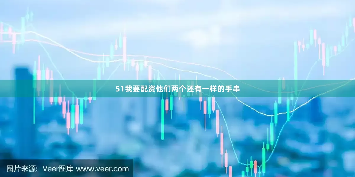 51我要配资他们两个还有一样的手串