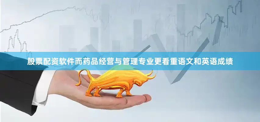 股票配资软件而药品经营与管理专业更看重语文和英语成绩